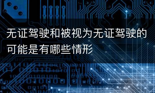 无证驾驶和被视为无证驾驶的可能是有哪些情形