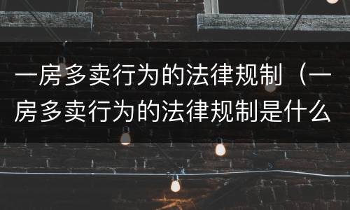 一房多卖行为的法律规制（一房多卖行为的法律规制是什么）