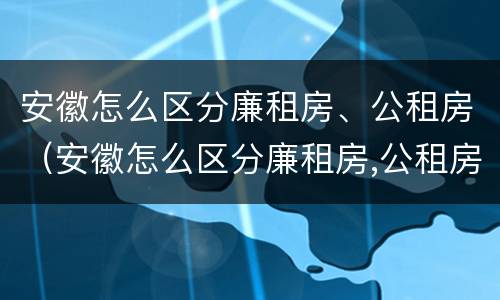 安徽怎么区分廉租房、公租房（安徽怎么区分廉租房,公租房和商品房）