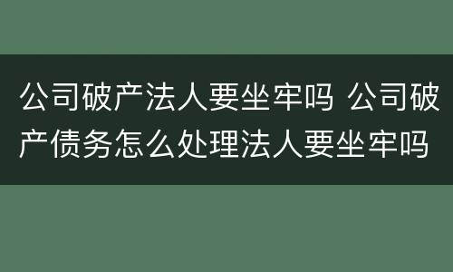 公司破产法人要坐牢吗 公司破产债务怎么处理法人要坐牢吗?