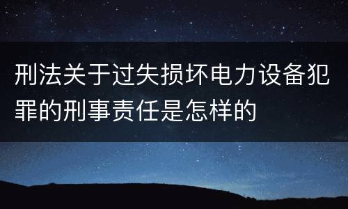 刑法关于过失损坏电力设备犯罪的刑事责任是怎样的