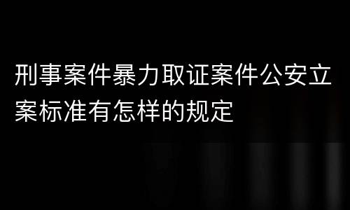 刑事案件暴力取证案件公安立案标准有怎样的规定
