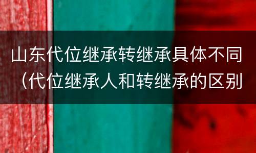 山东代位继承转继承具体不同（代位继承人和转继承的区别）