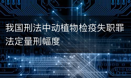 我国刑法中动植物检疫失职罪法定量刑幅度