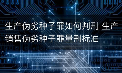 生产伪劣种子罪如何判刑 生产销售伪劣种子罪量刑标准