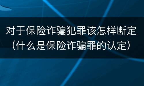 对于保险诈骗犯罪该怎样断定（什么是保险诈骗罪的认定）