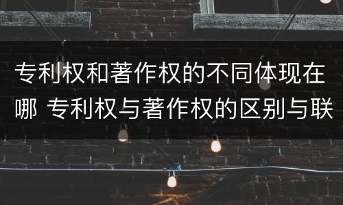 专利权和著作权的不同体现在哪 专利权与著作权的区别与联系