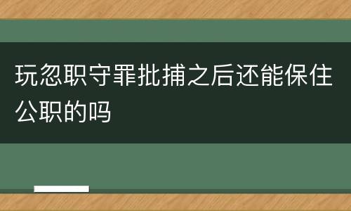 玩忽职守罪批捕之后还能保住公职的吗