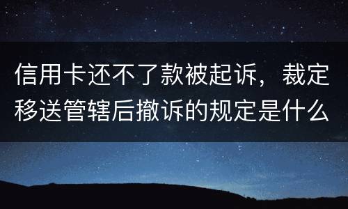 信用卡还不了款被起诉，裁定移送管辖后撤诉的规定是什么的