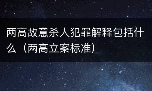 两高故意杀人犯罪解释包括什么（两高立案标准）