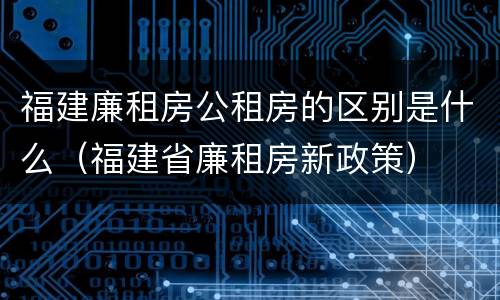 福建廉租房公租房的区别是什么（福建省廉租房新政策）