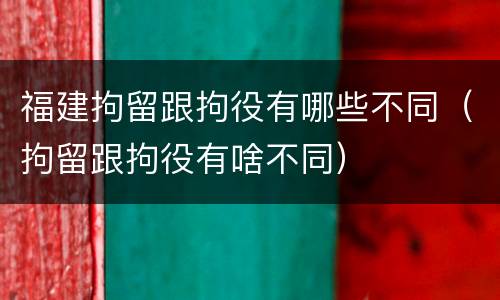 福建拘留跟拘役有哪些不同（拘留跟拘役有啥不同）