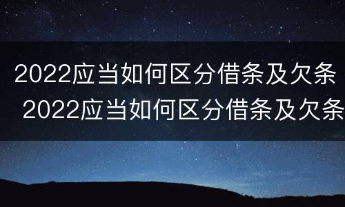 2022应当如何区分借条及欠条 2022应当如何区分借条及欠条的真假