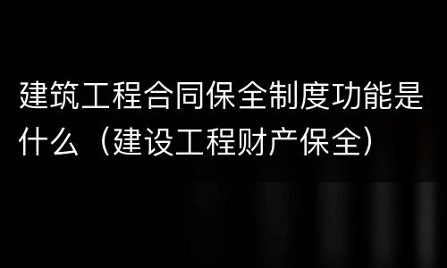 建筑工程合同保全制度功能是什么（建设工程财产保全）