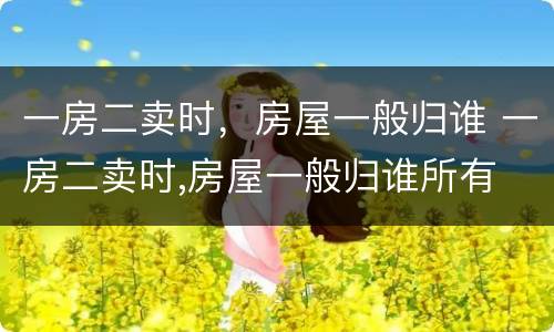 一房二卖时，房屋一般归谁 一房二卖时,房屋一般归谁所有
