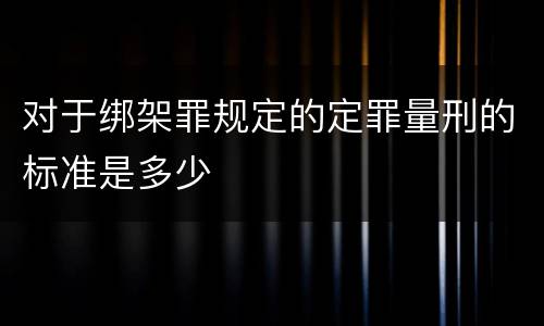 对于绑架罪规定的定罪量刑的标准是多少