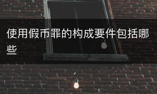使用假币罪的构成要件包括哪些