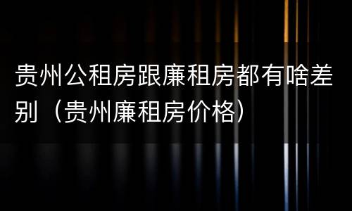 贵州公租房跟廉租房都有啥差别（贵州廉租房价格）