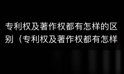 专利权及著作权都有怎样的区别（专利权及著作权都有怎样的区别和联系）