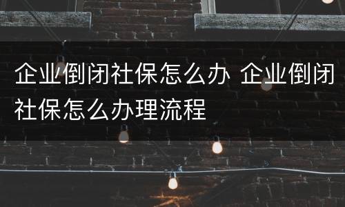 企业倒闭社保怎么办 企业倒闭社保怎么办理流程