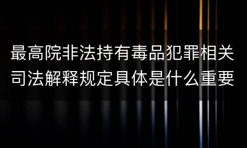 最高院非法持有毒品犯罪相关司法解释规定具体是什么重要内容