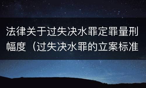 法律关于过失决水罪定罪量刑幅度（过失决水罪的立案标准）