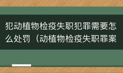 犯动植物检疫失职犯罪需要怎么处罚（动植物检疫失职罪案例）