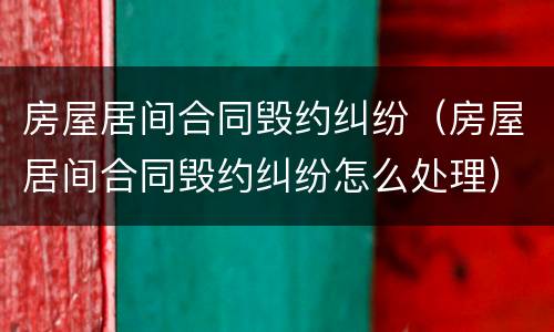 房屋居间合同毁约纠纷（房屋居间合同毁约纠纷怎么处理）
