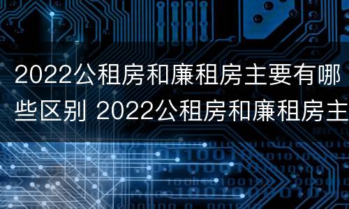 2022公租房和廉租房主要有哪些区别 2022公租房和廉租房主要有哪些区别图片