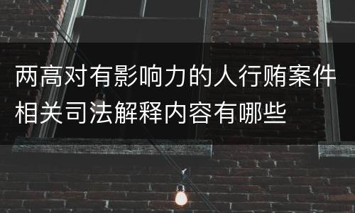 两高对有影响力的人行贿案件相关司法解释内容有哪些