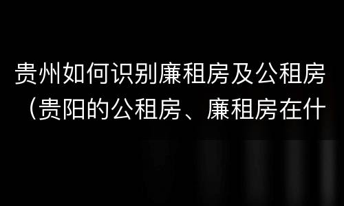 贵州如何识别廉租房及公租房（贵阳的公租房、廉租房在什么地方?）