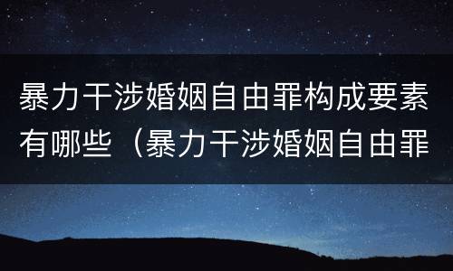 暴力干涉婚姻自由罪构成要素有哪些（暴力干涉婚姻自由罪构成要素有哪些）