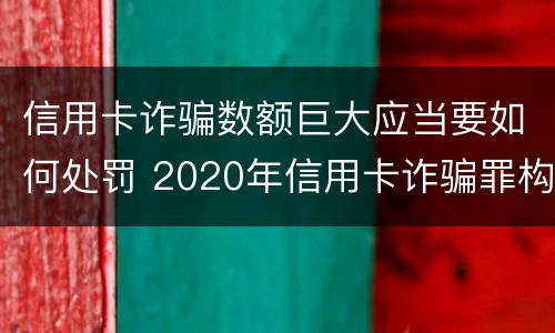信用卡诈骗数额巨大应当要如何处罚 2020年信用卡诈骗罪构成要件