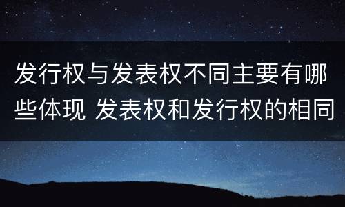 发行权与发表权不同主要有哪些体现 发表权和发行权的相同点