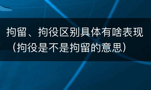 拘留、拘役区别具体有啥表现（拘役是不是拘留的意思）