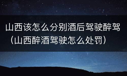 山西该怎么分别酒后驾驶醉驾（山西醉酒驾驶怎么处罚）