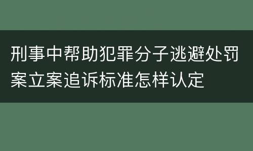 刑事中帮助犯罪分子逃避处罚案立案追诉标准怎样认定