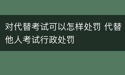 对代替考试可以怎样处罚 代替他人考试行政处罚