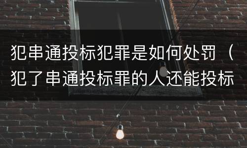 犯串通投标犯罪是如何处罚（犯了串通投标罪的人还能投标吗）