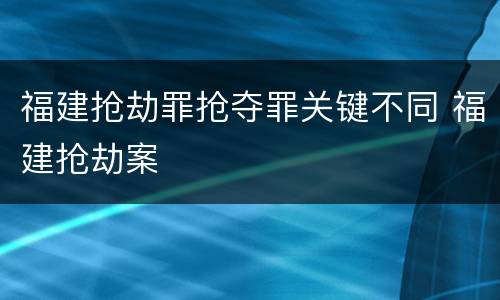 福建抢劫罪抢夺罪关键不同 福建抢劫案