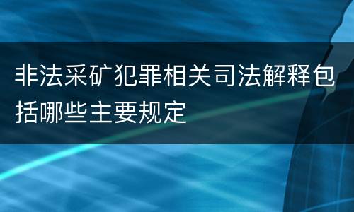 非法采矿犯罪相关司法解释包括哪些主要规定