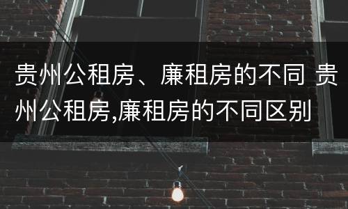 贵州公租房、廉租房的不同 贵州公租房,廉租房的不同区别