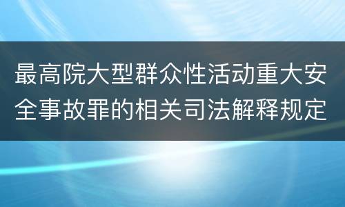 最高院大型群众性活动重大安全事故罪的相关司法解释规定包括哪些主要内容