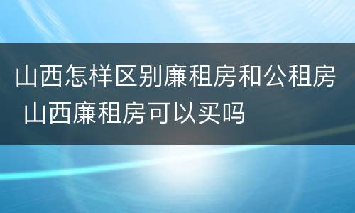 山西怎样区别廉租房和公租房 山西廉租房可以买吗