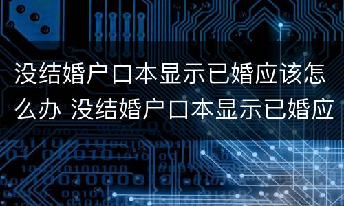 没结婚户口本显示已婚应该怎么办 没结婚户口本显示已婚应该怎么办呢