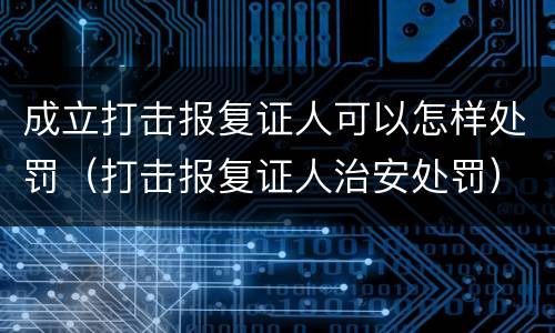 成立打击报复证人可以怎样处罚（打击报复证人治安处罚）