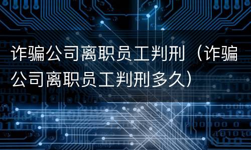 诈骗公司离职员工判刑（诈骗公司离职员工判刑多久）