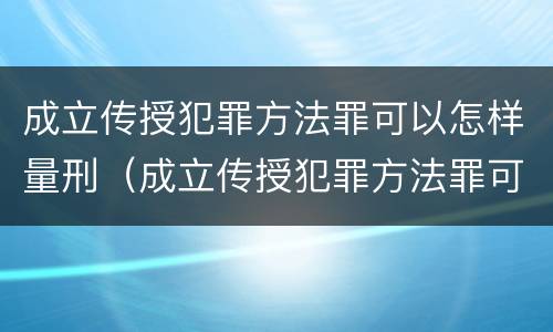 成立传授犯罪方法罪可以怎样量刑（成立传授犯罪方法罪可以怎样量刑呢）