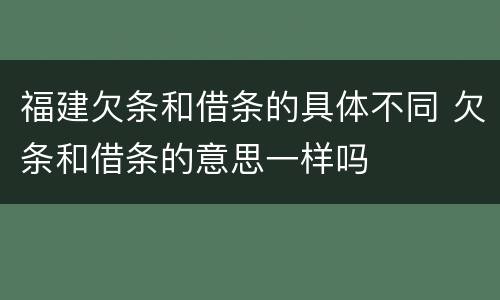 福建欠条和借条的具体不同 欠条和借条的意思一样吗