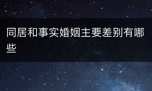 同居和事实婚姻主要差别有哪些